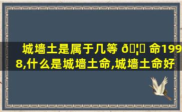 城墙土是属于几等 🦈 命1998,什么是城墙土命,城墙土命好吗